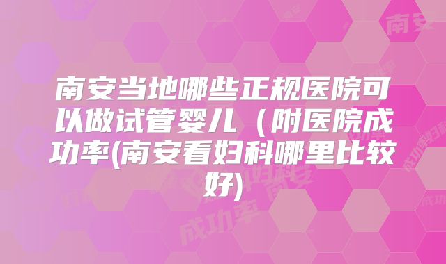 南安当地哪些正规医院可以做试管婴儿（附医院成功率(南安看妇科哪里比较好)