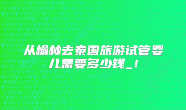 从榆林去泰国旅游试管婴儿需要多少钱_!