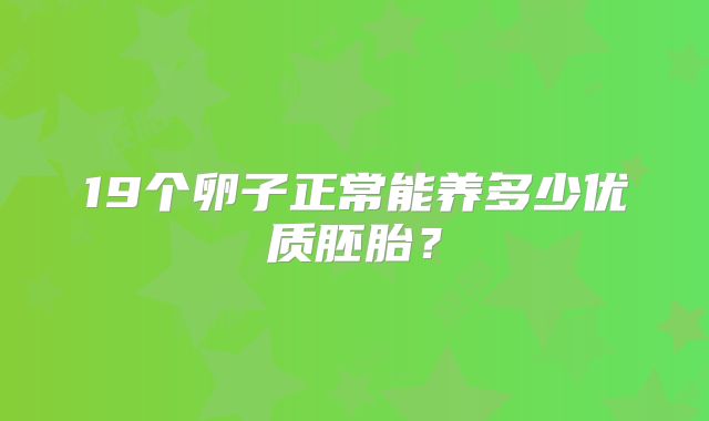 19个卵子正常能养多少优质胚胎？