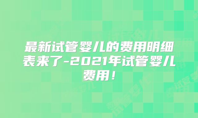 最新试管婴儿的费用明细表来了-2021年试管婴儿费用！