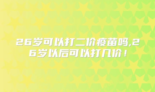 26岁可以打二价疫苗吗,26岁以后可以打几价！