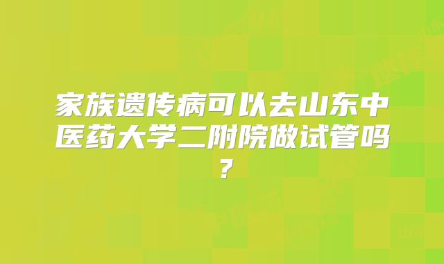 家族遗传病可以去山东中医药大学二附院做试管吗?