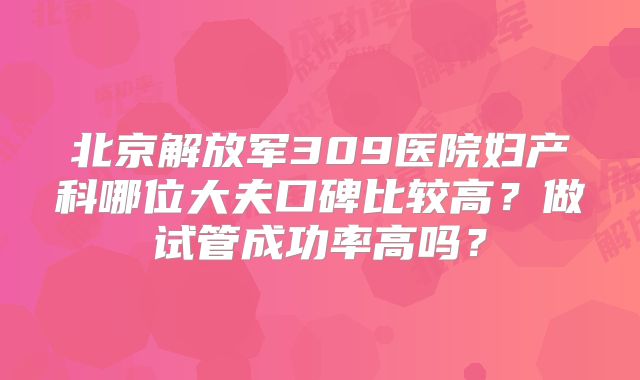 北京解放军309医院妇产科哪位大夫口碑比较高？做试管成功率高吗？