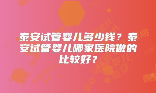 泰安试管婴儿多少钱?泰安试管婴儿哪家医院做的比较好?