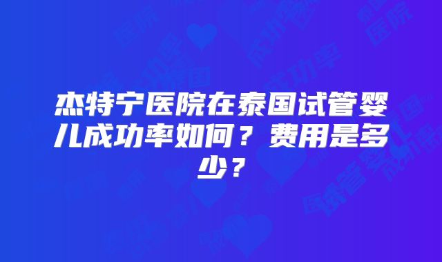杰特宁医院在泰国试管婴儿成功率如何？费用是多少？
