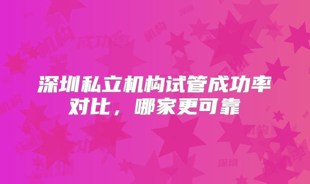 深圳私立机构试管成功率对比,哪家更可靠