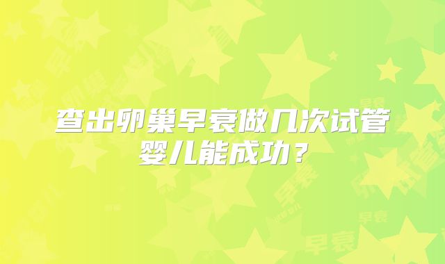 查出卵巢早衰做几次试管婴儿能成功？
