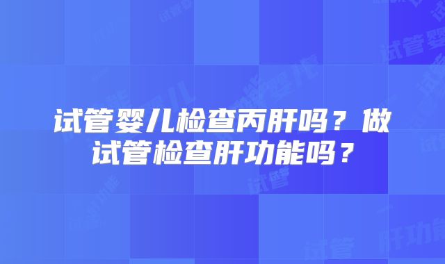 试管婴儿检查丙肝吗？做试管检查肝功能吗？
