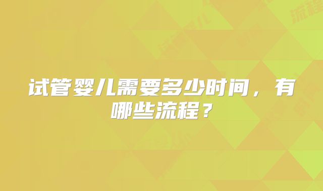 试管婴儿需要多少时间,有哪些流程?