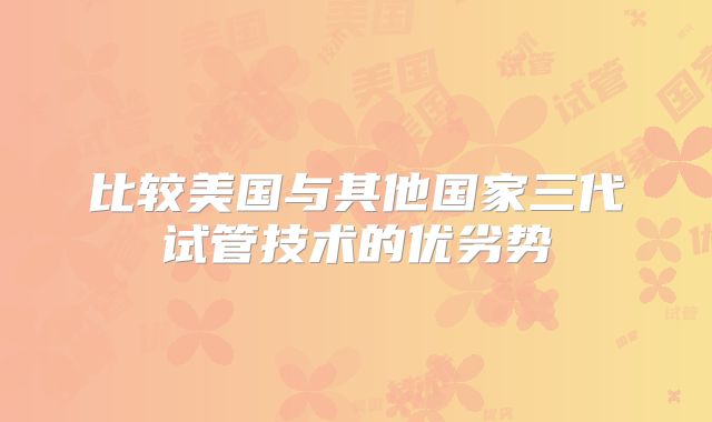比较美国与其他国家三代试管技术的优劣势