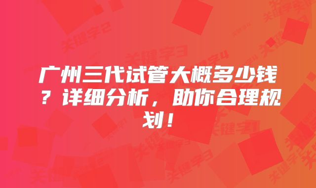 广州三代试管大概多少钱?详细分析,助你合理规划!