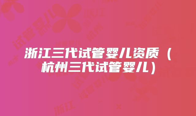 浙江三代试管婴儿资质(杭州三代试管婴儿)