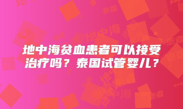 地中海贫血患者可以接受治疗吗？泰国试管婴儿？