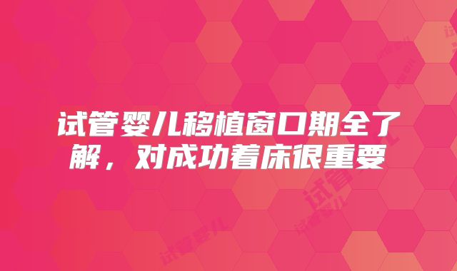 试管婴儿移植窗口期全了解,对成功着床很重要