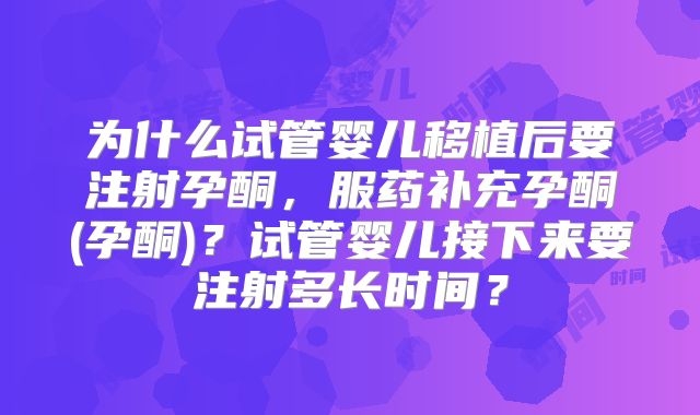 为什么试管婴儿移植后要注射孕酮，服药补充孕酮(孕酮)？试管婴儿接下来要注射多长时间？