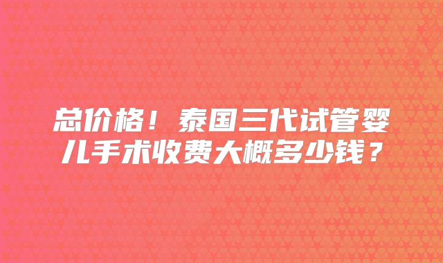 总价格！泰国三代试管婴儿手术收费大概多少钱？