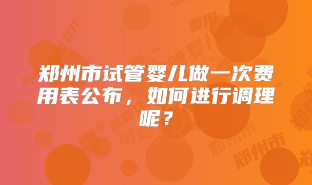 郑州市试管婴儿做一次费用表公布，如何进行调理呢？