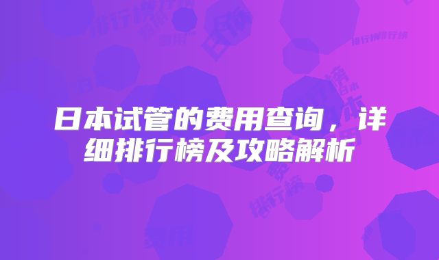 日本试管的费用查询，详细排行榜及攻略解析
