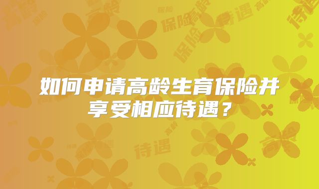 如何申请高龄生育保险并享受相应待遇?