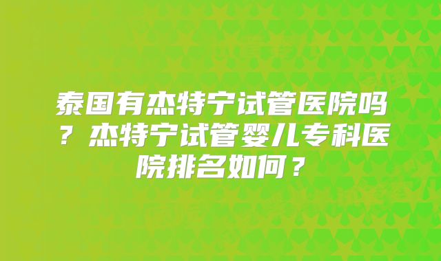 泰国有杰特宁试管医院吗？杰特宁试管婴儿专科医院排名如何？