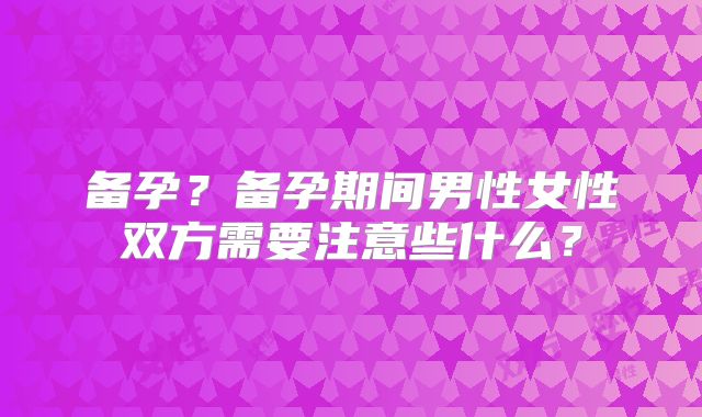 备孕？备孕期间男性女性双方需要注意些什么？