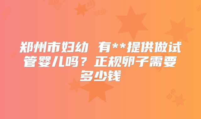 郑州市妇幼 有**提供做试管婴儿吗？正规卵子需要多少钱