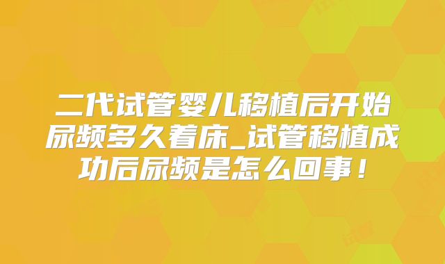 二代试管婴儿移植后开始尿频多久着床_试管移植成功后尿频是怎么回事!