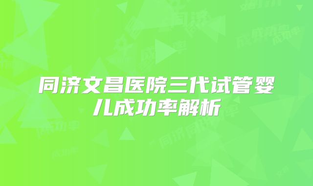 同济文昌医院三代试管婴儿成功率解析