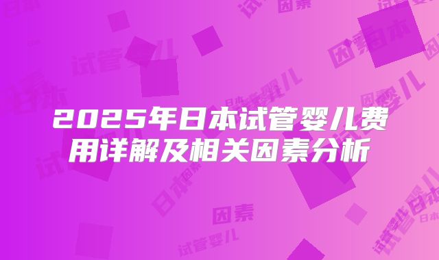 2025年日本试管婴儿费用详解及相关因素分析