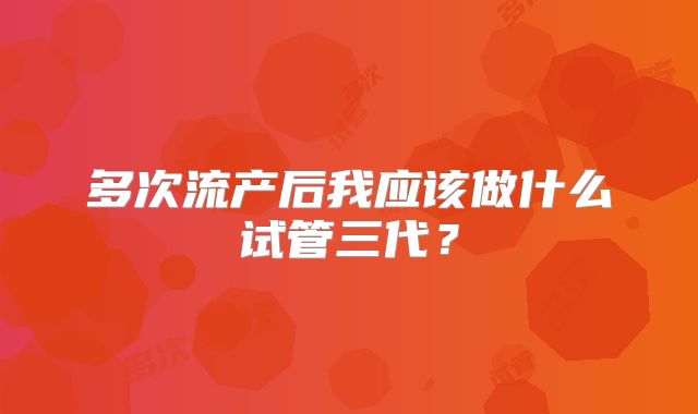 多次流产后我应该做什么试管三代？