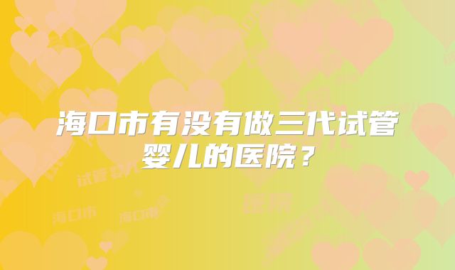 海口市有没有做三代试管婴儿的医院？