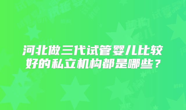 河北做三代试管婴儿比较好的私立机构都是哪些？