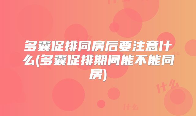 多囊促排同房后要注意什么(多囊促排期间能不能同房)
