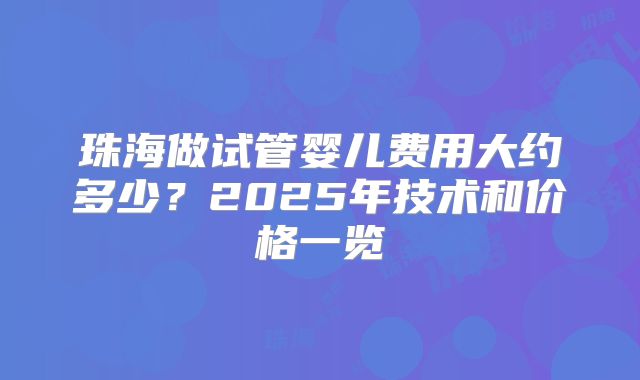 珠海做试管婴儿费用大约多少？2025年技术和价格一览
