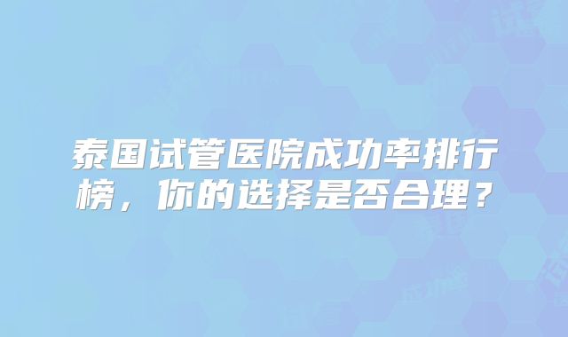 泰国试管医院成功率排行榜,你的选择是否合理?