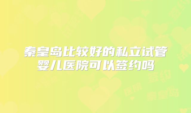 秦皇岛比较好的私立试管婴儿医院可以签约吗