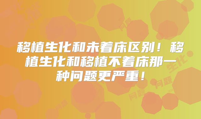 移植生化和未着床区别!移植生化和移植不着床那一种问题更严重!