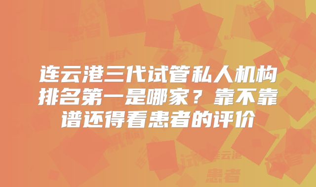 连云港三代试管私人机构排名第一是哪家？靠不靠谱还得看患者的评价