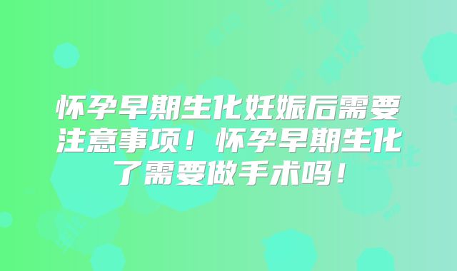 怀孕早期生化妊娠后需要注意事项！怀孕早期生化了需要做手术吗！