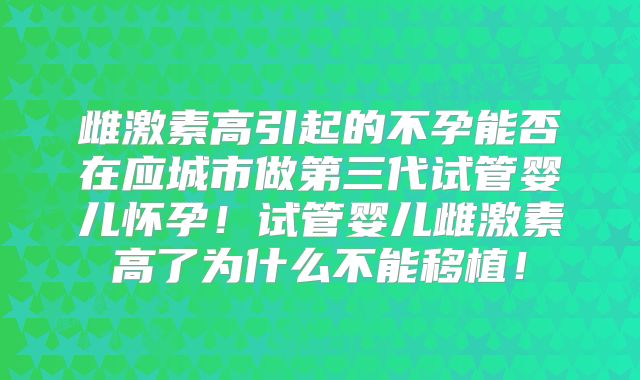 雌激素高引起的不孕能否在应城市做第三代试管婴儿怀孕!试管婴儿雌激素高了为什么不能移植!
