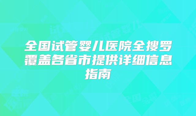 全国试管婴儿医院全搜罗覆盖各省市提供详细信息指南