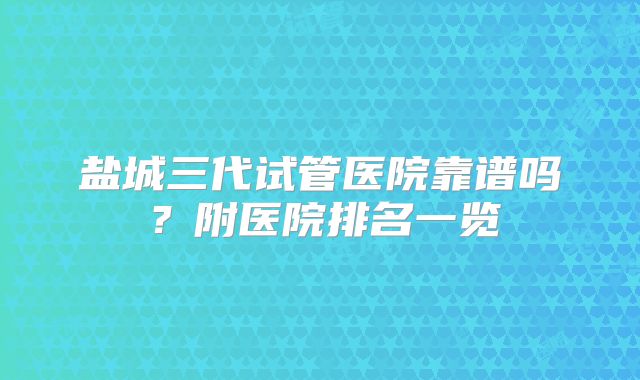 盐城三代试管医院靠谱吗？附医院排名一览