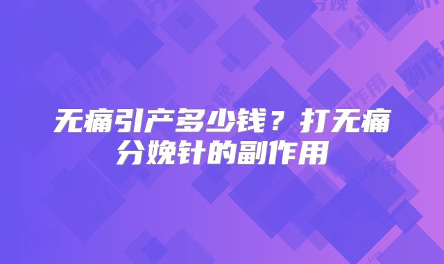 无痛引产多少钱？打无痛分娩针的副作用