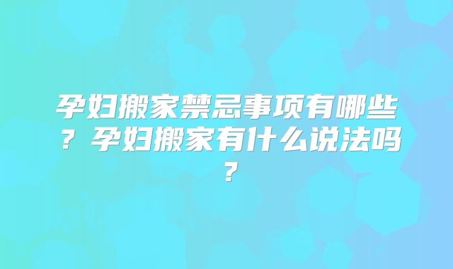 孕妇搬家禁忌事项有哪些?孕妇搬家有什么说法吗?
