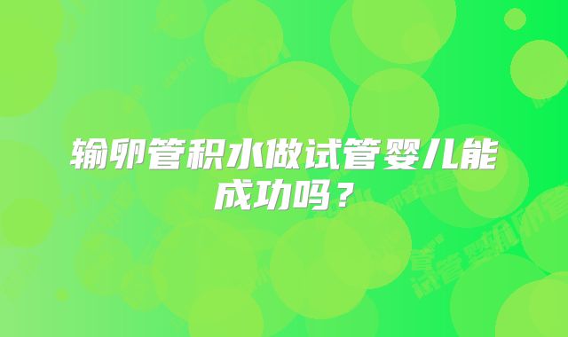 输卵管积水做试管婴儿能成功吗？