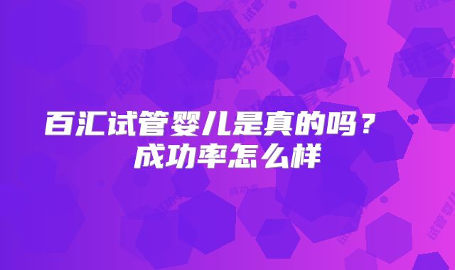 百汇试管婴儿是真的吗? 成功率怎么样