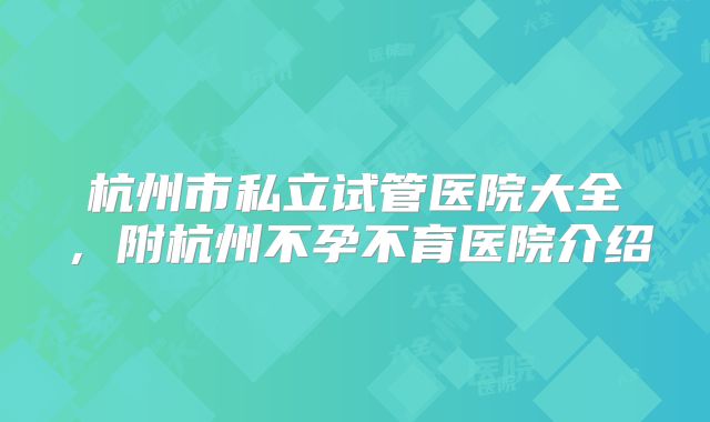 杭州市私立试管医院大全，附杭州不孕不育医院介绍
