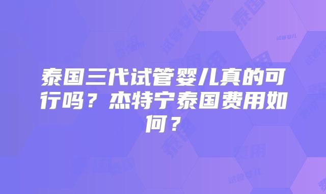 泰国三代试管婴儿真的可行吗？杰特宁泰国费用如何？