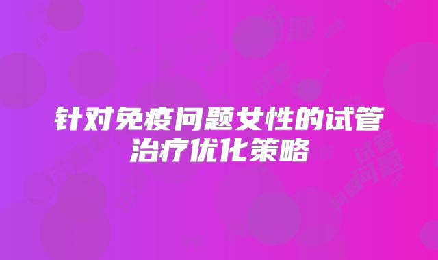 针对免疫问题女性的试管治疗优化策略