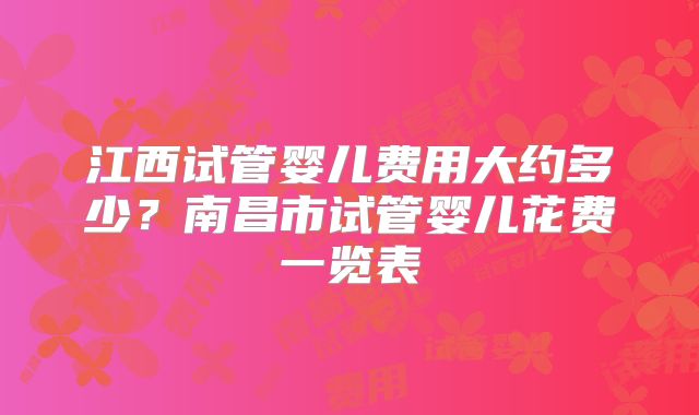 江西试管婴儿费用大约多少？南昌市试管婴儿花费一览表